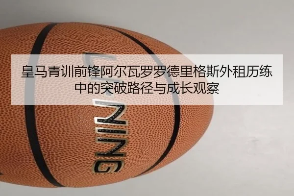 皇马青训前锋阿尔瓦罗罗德里格斯外租历练中的突破路径与成长观察